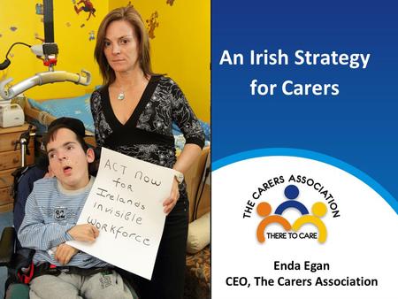 An Irish Strategy for Carers Enda Egan CEO, The Carers Association.