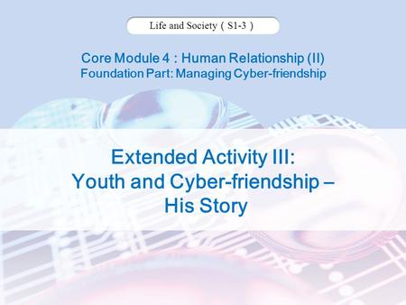 Core Module 4 : Human Relationship (II) Foundation Part: Managing Cyber-friendship Life and Society （ S1-3 ） Extended Activity III: Youth and Cyber-friendship.