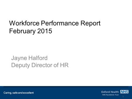 Workforce Performance Report February 2015 Jayne Halford Deputy Director of HR Caring, safe and excellent 1.