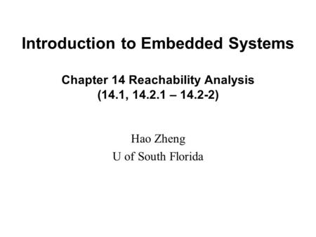 Introduction to Embedded Systems Chapter 14 Reachability Analysis (14.1, 14.2.1 – 14.2-2) Hao Zheng U of South Florida.