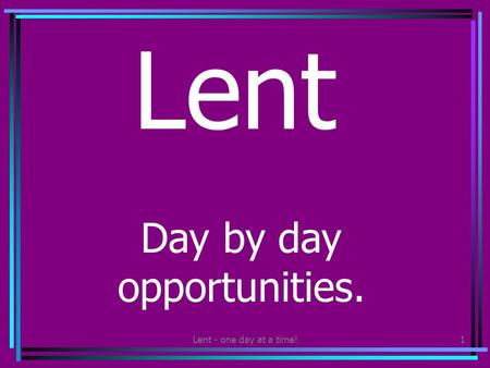 Lent - one day at a time!1 Lent Day by day opportunities.