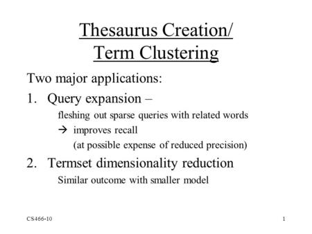 CS466-101 Thesaurus Creation/ Term Clustering Two major applications: 1.Query expansion – fleshing out sparse queries with related words  improves recall.