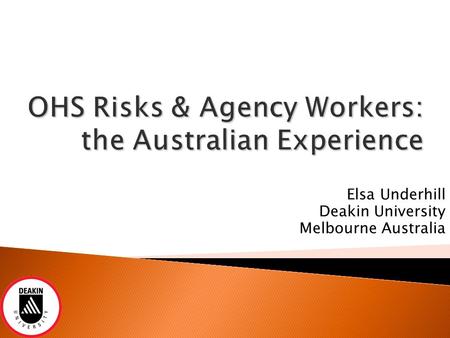 OHS Risks & Agency Workers: the Australian Experience Elsa Underhill Deakin University Melbourne Australia.