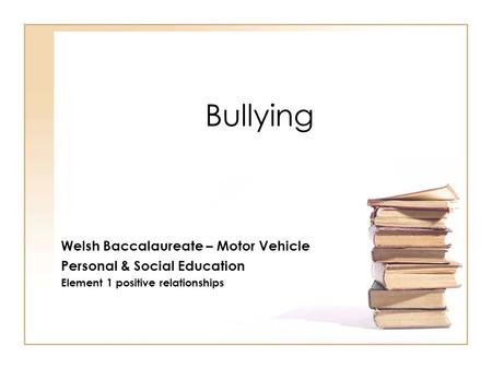 Bullying Welsh Baccalaureate – Motor Vehicle Personal & Social Education Element 1 positive relationships.