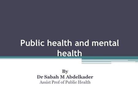 Public health and mental health By Dr Sabah M Abdelkader Assist Prof of Public Health.