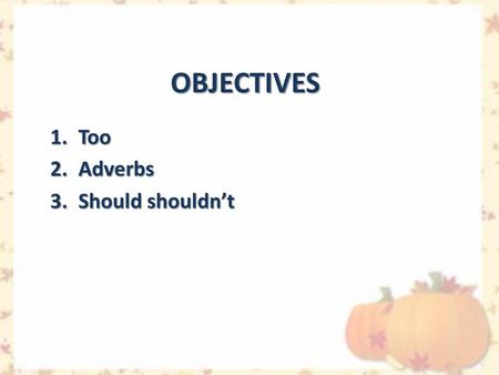 OBJECTIVES 1.Too 2.Adverbs 3.Should shouldn’t.