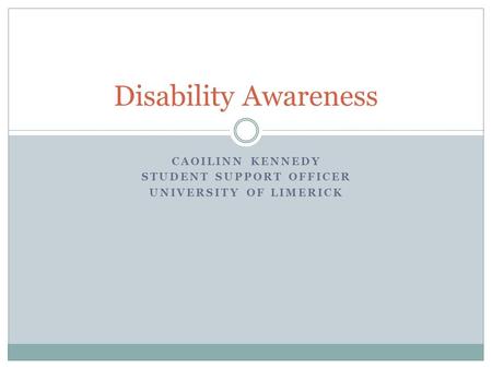 CAOILINN KENNEDY STUDENT SUPPORT OFFICER UNIVERSITY OF LIMERICK Disability Awareness.