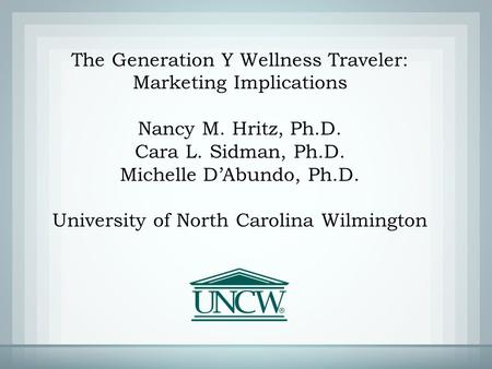The Generation Y Wellness Traveler: Marketing Implications Nancy M. Hritz, Ph.D. Cara L. Sidman, Ph.D. Michelle D’Abundo, Ph.D. University of North Carolina.