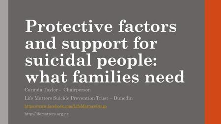 Protective factors and support for suicidal people: what families need Corinda Taylor - Chairperson Life Matters Suicide Prevention Trust – Dunedin https://www.facebook.com/LifeMattersOtago.