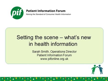 Setting the scene – what’s new in health information Sarah Smith, Operations Director Patient Information Forum www.pifonline.org.uk.