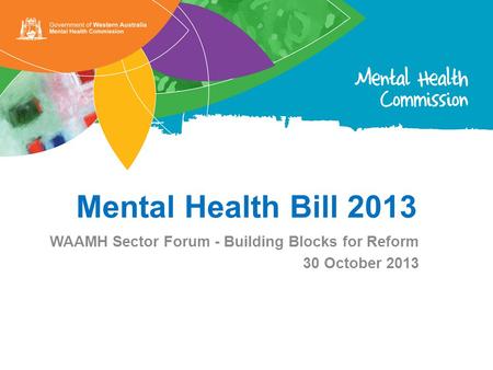 Mental Health Bill 2013 WAAMH Sector Forum - Building Blocks for Reform 30 October 2013.