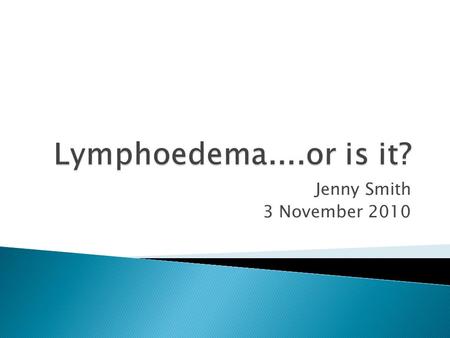Jenny Smith 3 November 2010.  Provide a brief overview of what is meant by lymphoedema and the current recommended management.