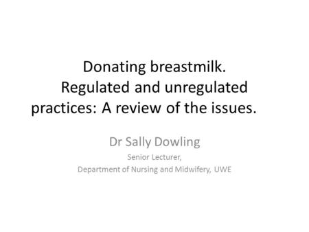 Donating breastmilk. Regulated and unregulated practices: A review of the issues. Dr Sally Dowling Senior Lecturer, Department of Nursing and Midwifery,