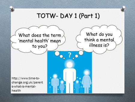 TOTW- DAY 1 (Part 1) What do you think a mental illness is? What does the term ‘mental health’ mean to you?  change.org.uk/parent s-what-is-mental-