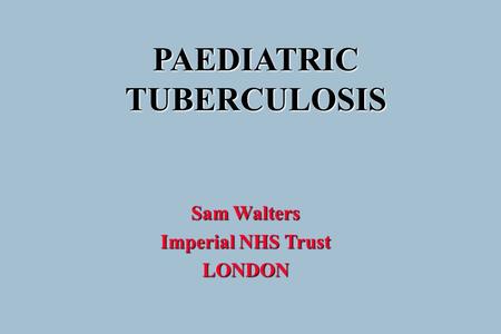PAEDIATRIC TUBERCULOSIS Sam Walters Imperial NHS Trust LONDON.