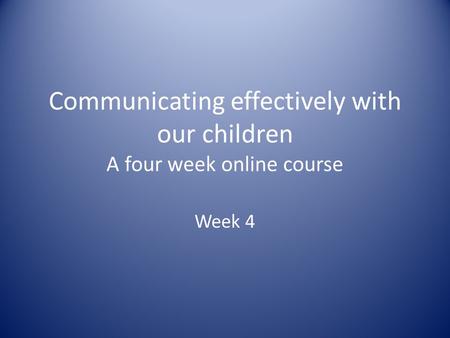 Communicating effectively with our children A four week online course Week 4.