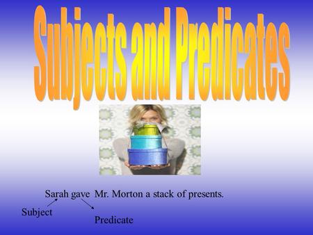 Mr. Morton a stack of presents.Sarah Subject gave Predicate.