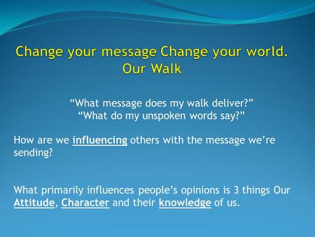 How are we influencing others with the message we’re sending? What primarily influences people’s opinions is 3 things Our Attitude, Character and their.