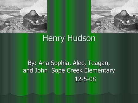 Henry Hudson By: Ana Sophia, Alec, Teagan, and John Sope Creek Elementary 12-5-08 12-5-08.