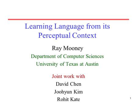 1 Learning Language from its Perceptual Context Ray Mooney Department of Computer Sciences University of Texas at Austin Joint work with David Chen Joohyun.