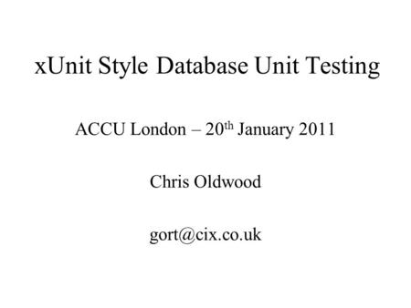 XUnit Style Database Unit Testing ACCU London – 20 th January 2011 Chris Oldwood