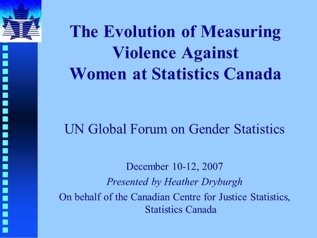 The Evolution of Measuring Violence Against Women at Statistics Canada UN Global Forum on Gender Statistics December 10-12, 2007 Presented by Heather Dryburgh.