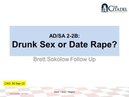 Honor – Duty – Respect FOR TRAINING USE ONLY AD/SA 2-2B: Drunk Sex or Date Rape? Brett Sokolow Follow Up CAO: 30 Sep 13.