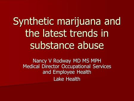 Synthetic marijuana and the latest trends in substance abuse Nancy V Rodway MD MS MPH Medical Director Occupational Services and Employee Health Lake Health.