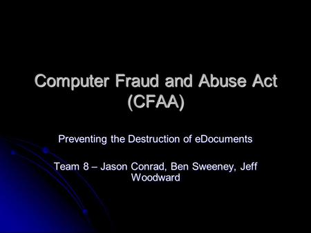 Computer Fraud and Abuse Act (CFAA) Preventing the Destruction of eDocuments Team 8 – Jason Conrad, Ben Sweeney, Jeff Woodward.