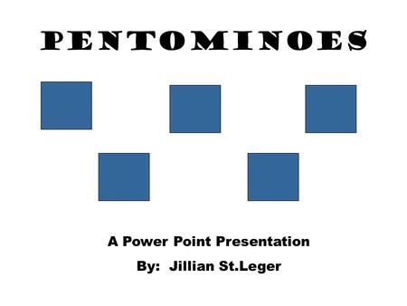 A Power Point Presentation By: Jillian St.Leger PENTOMINOES.