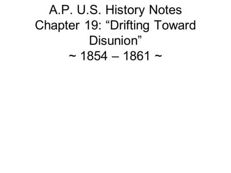 A.P. U.S. History Notes Chapter 19: “Drifting Toward Disunion” ~ 1854 – 1861 ~