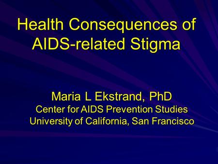 Health Consequences of AIDS-related Stigma Maria L Ekstrand, PhD Center for AIDS Prevention Studies University of California, San Francisco.