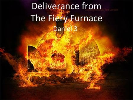 Deliverance from The Fiery Furnace Daniel 3. The King Built a Gold Statue 90 feet tall and 9 feet wide. Set up on plain of Dura in province of Babylon.