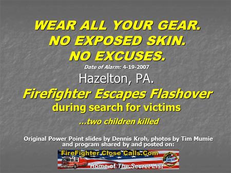 WEAR ALL YOUR GEAR. NO EXPOSED SKIN. NO EXCUSES. Date of Alarm: 4-19-2007 Hazelton, PA. Firefighter Escapes Flashover during search for victims …two children.