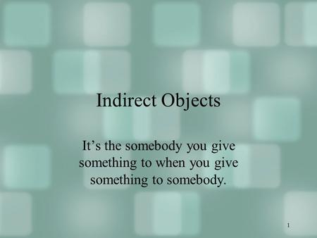 1 Indirect Objects It’s the somebody you give something to when you give something to somebody.