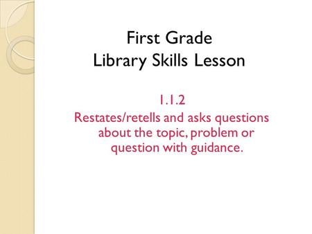 First Grade Library Skills Lesson 1.1.2 Restates/retells and asks questions about the topic, problem or question with guidance.