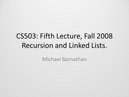 CS503: Fifth Lecture, Fall 2008 Recursion and Linked Lists. Michael Barnathan.