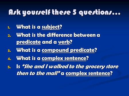 Ask yourself these 5 questions… 1. What is a subject? 2. What is the difference between a predicate and a verb? 3. What is a compound predicate? 4. What.