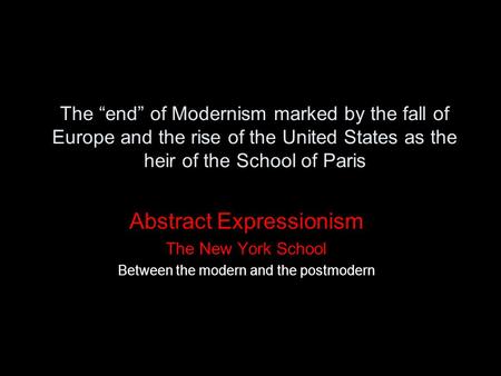 The “end” of Modernism marked by the fall of Europe and the rise of the United States as the heir of the School of Paris Abstract Expressionism The New.