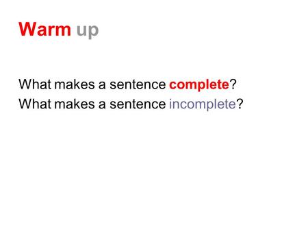 Warm up What makes a sentence complete? What makes a sentence incomplete?