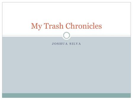 JOSHUA SILVA My Trash Chronicles. Trash in our World Did you know that each person produces 4.3 pounds of trash everyday? Each year we Americans throw.