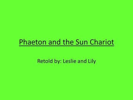 Phaeton and the Sun Chariot Retold by: Leslie and Lily.