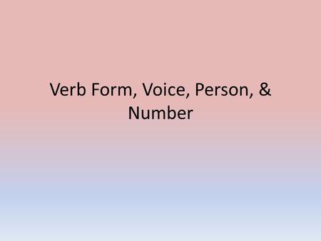 Verb Form, Voice, Person, & Number. In the last slide presentation, you learned about TENSE & MOOD. In English, there are 6 tenses & 3 moods. There are.