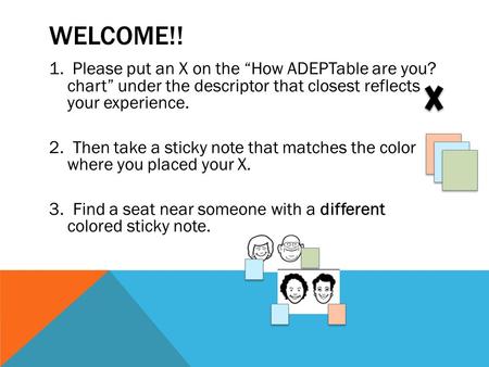 WELCOME!! 1. Please put an X on the “How ADEPTable are you? chart” under the descriptor that closest reflects your experience. 2. Then take a sticky note.