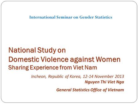 National Study on Domestic Violence against Women Sharing Experience from Viet Nam 1 Incheon, Republic of Korea, 12-14 November 2013 Nguyen Thi Viet Nga.