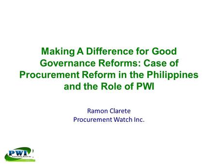 Making A Difference for Good Governance Reforms: Case of Procurement Reform in the Philippines and the Role of PWI Ramon Clarete Procurement Watch Inc.