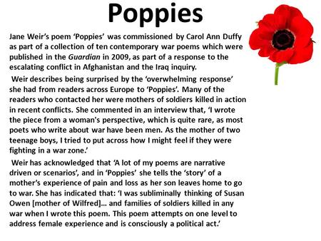 Poppies Jane Weir’s poem ‘Poppies’ was commissioned by Carol Ann Duffy as part of a collection of ten contemporary war poems which were published in the.