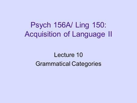 Psych 156A/ Ling 150: Acquisition of Language II Lecture 10 Grammatical Categories.
