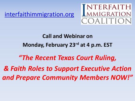 Interfaithimmigration.org Call and Webinar on Monday, February 23 rd at 4 p.m. EST “The Recent Texas Court Ruling, & Faith Roles to Support Executive Action.