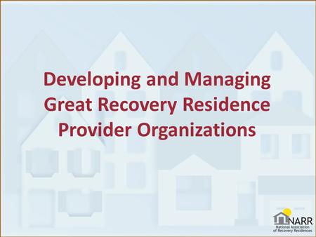 Developing and Managing Great Recovery Residence Provider Organizations.